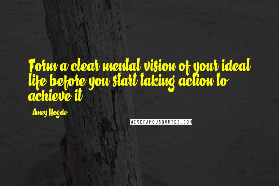 Amey Hegde Quotes: Form a clear mental vision of your ideal life before you start taking action to achieve it.