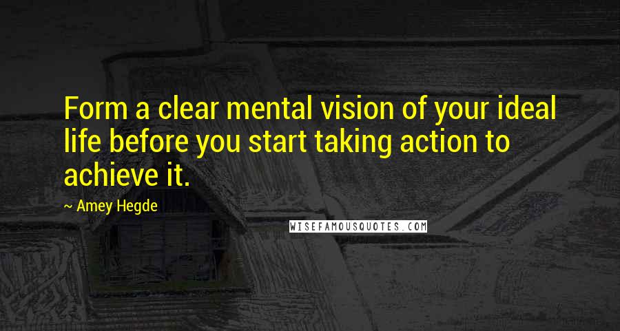 Amey Hegde Quotes: Form a clear mental vision of your ideal life before you start taking action to achieve it.