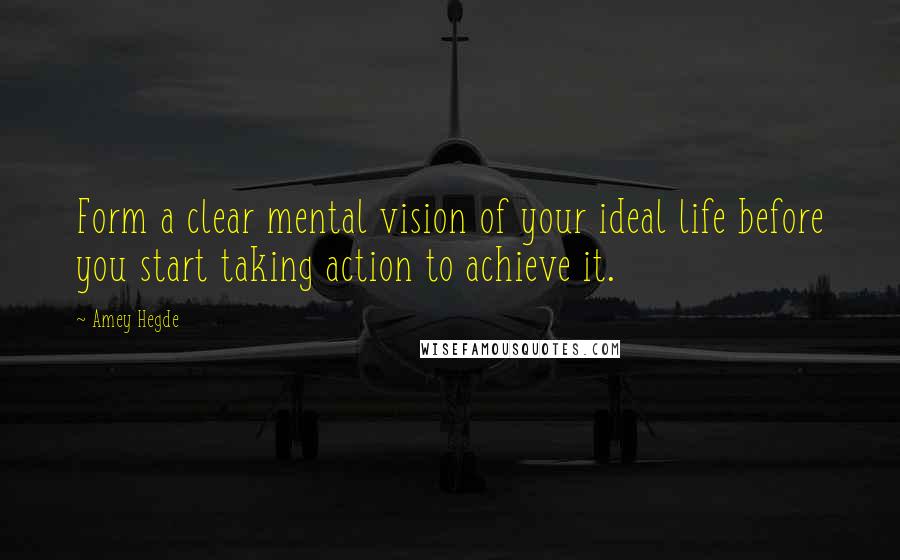 Amey Hegde Quotes: Form a clear mental vision of your ideal life before you start taking action to achieve it.