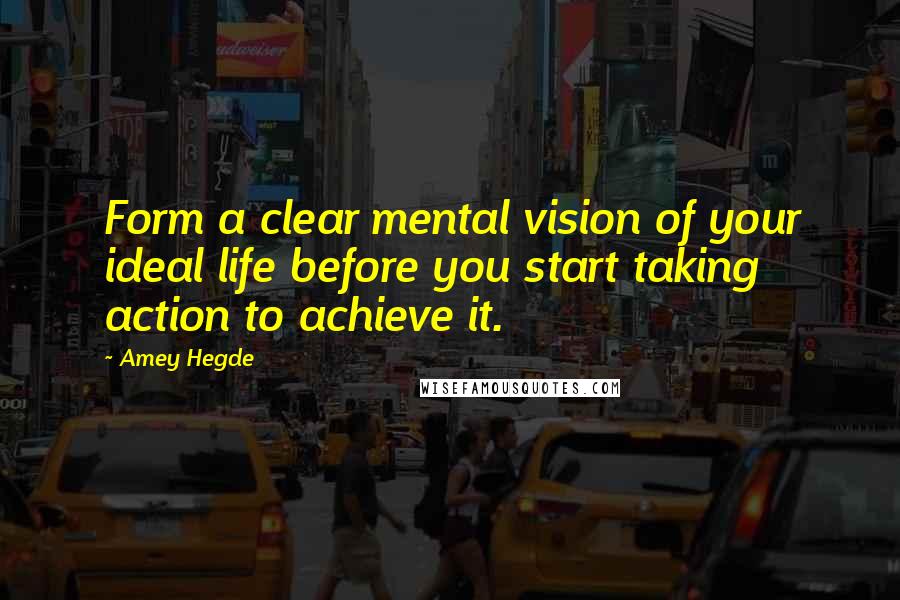 Amey Hegde Quotes: Form a clear mental vision of your ideal life before you start taking action to achieve it.