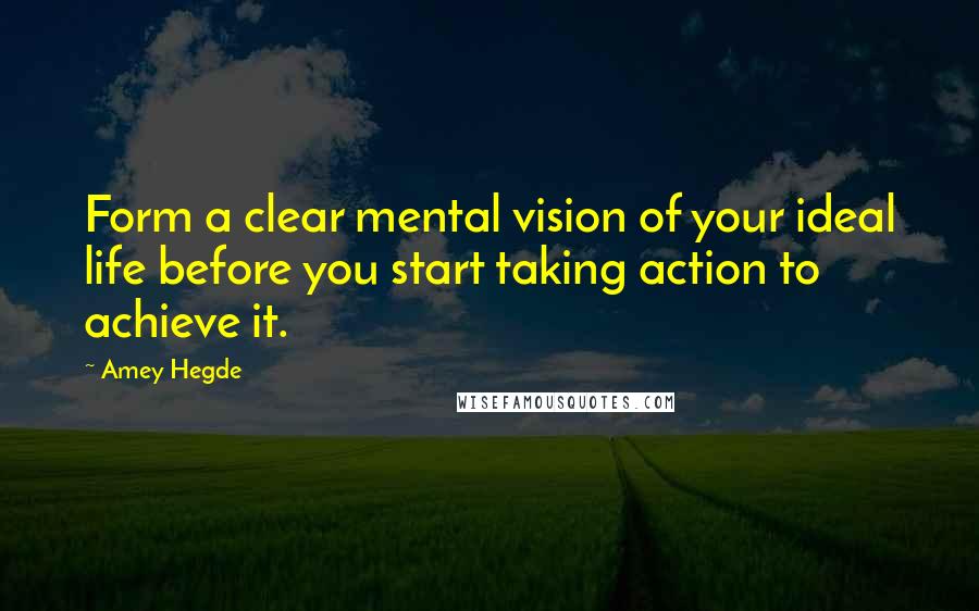 Amey Hegde Quotes: Form a clear mental vision of your ideal life before you start taking action to achieve it.
