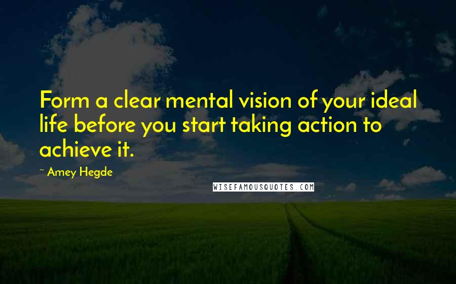 Amey Hegde Quotes: Form a clear mental vision of your ideal life before you start taking action to achieve it.