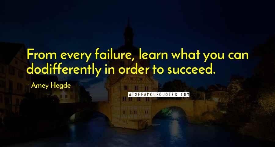 Amey Hegde Quotes: From every failure, learn what you can dodifferently in order to succeed.