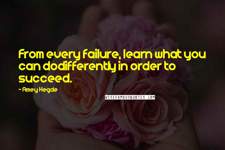 Amey Hegde Quotes: From every failure, learn what you can dodifferently in order to succeed.