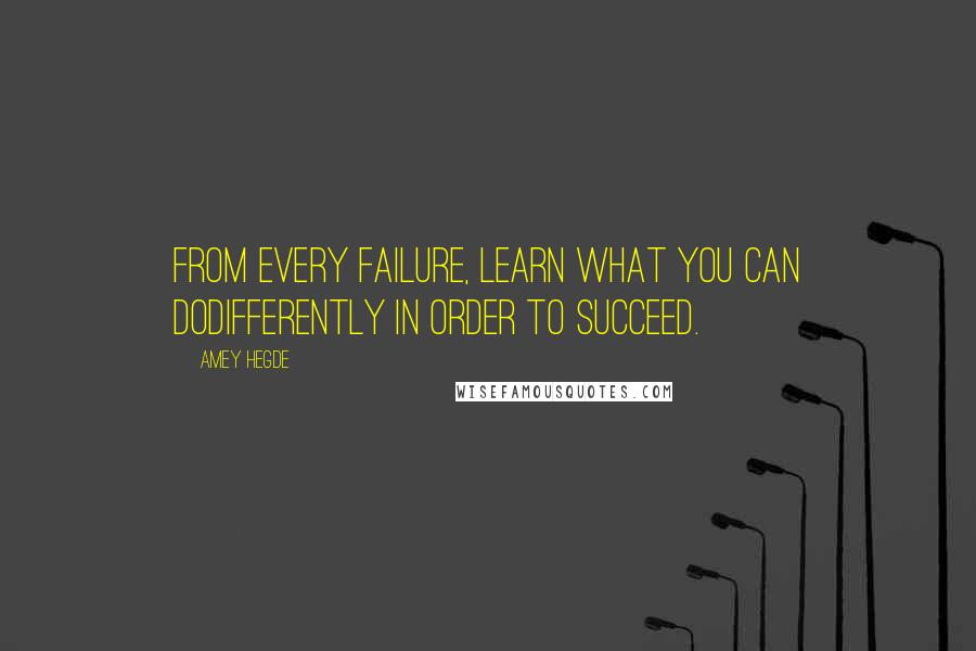 Amey Hegde Quotes: From every failure, learn what you can dodifferently in order to succeed.