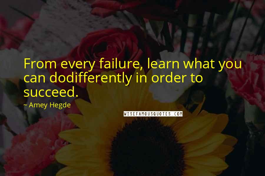 Amey Hegde Quotes: From every failure, learn what you can dodifferently in order to succeed.