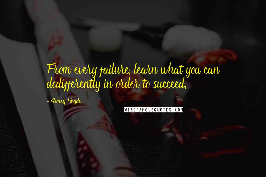 Amey Hegde Quotes: From every failure, learn what you can dodifferently in order to succeed.