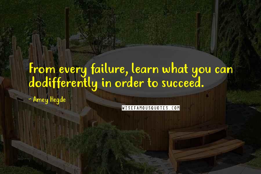 Amey Hegde Quotes: From every failure, learn what you can dodifferently in order to succeed.