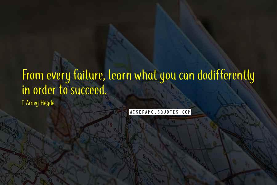 Amey Hegde Quotes: From every failure, learn what you can dodifferently in order to succeed.