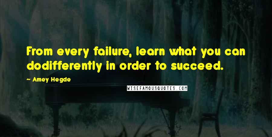 Amey Hegde Quotes: From every failure, learn what you can dodifferently in order to succeed.