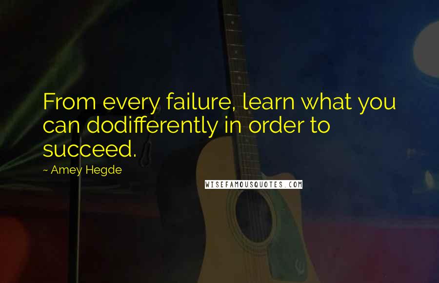 Amey Hegde Quotes: From every failure, learn what you can dodifferently in order to succeed.