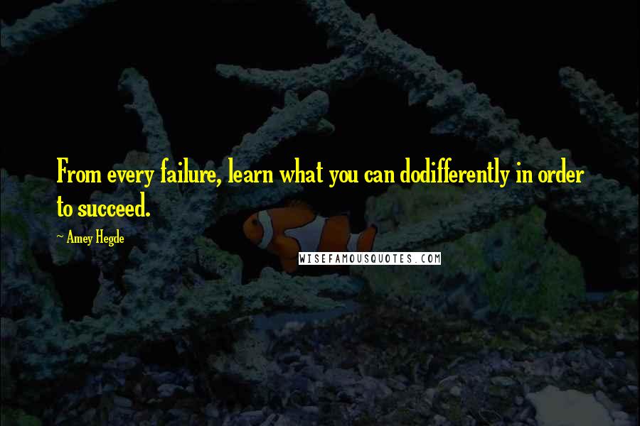 Amey Hegde Quotes: From every failure, learn what you can dodifferently in order to succeed.