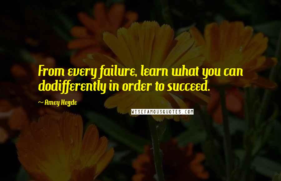 Amey Hegde Quotes: From every failure, learn what you can dodifferently in order to succeed.