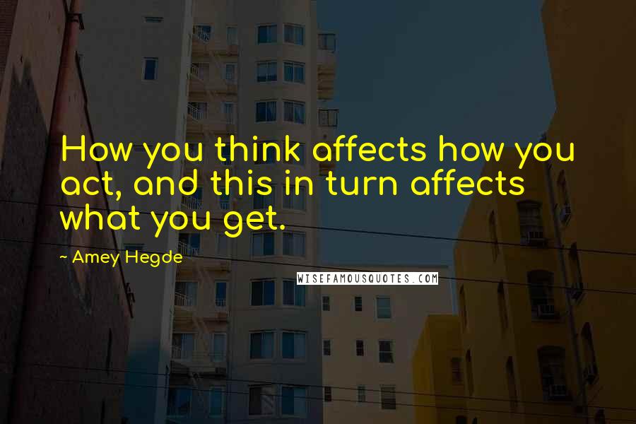 Amey Hegde Quotes: How you think affects how you act, and this in turn affects what you get.