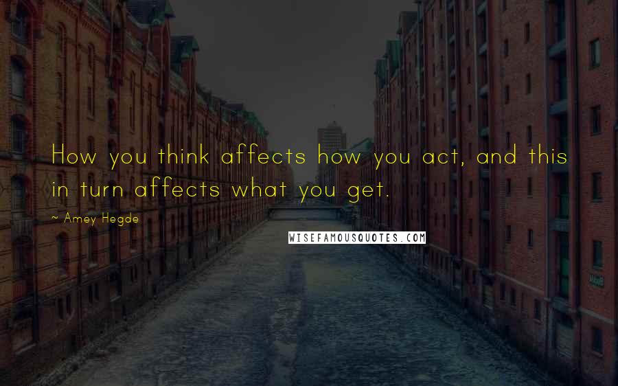 Amey Hegde Quotes: How you think affects how you act, and this in turn affects what you get.