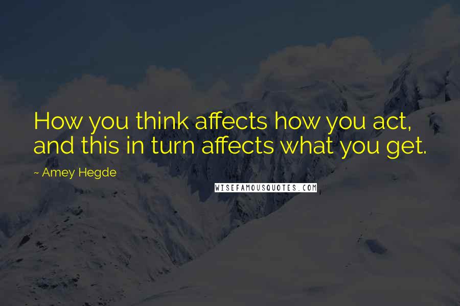 Amey Hegde Quotes: How you think affects how you act, and this in turn affects what you get.