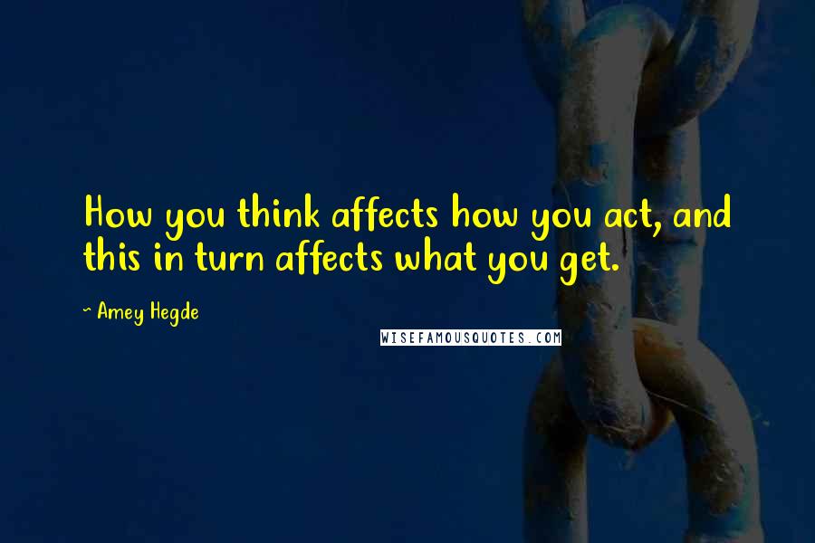 Amey Hegde Quotes: How you think affects how you act, and this in turn affects what you get.