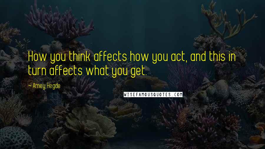 Amey Hegde Quotes: How you think affects how you act, and this in turn affects what you get.