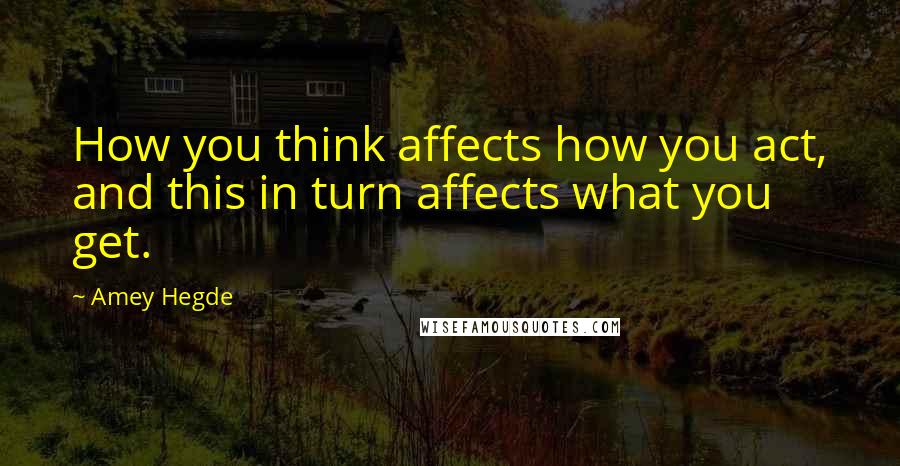 Amey Hegde Quotes: How you think affects how you act, and this in turn affects what you get.