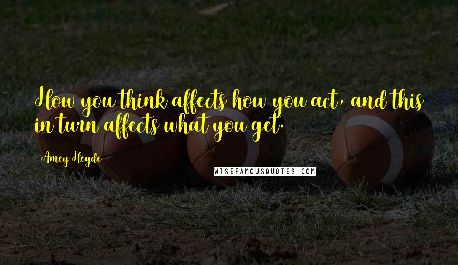 Amey Hegde Quotes: How you think affects how you act, and this in turn affects what you get.