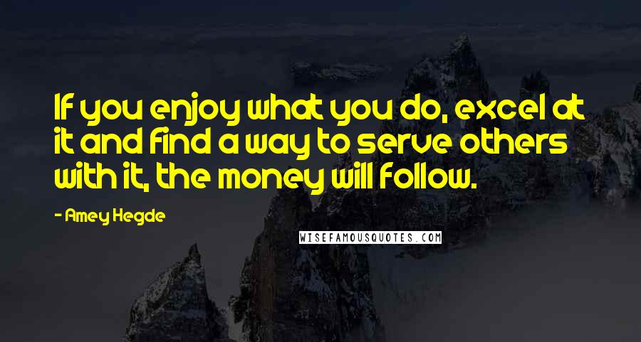 Amey Hegde Quotes: If you enjoy what you do, excel at it and find a way to serve others with it, the money will follow.