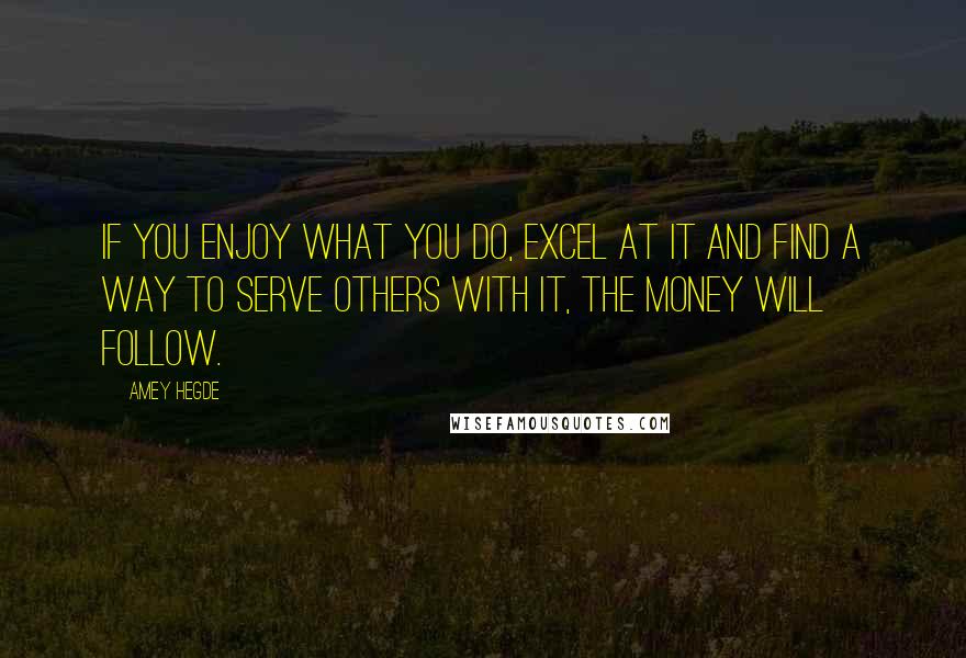 Amey Hegde Quotes: If you enjoy what you do, excel at it and find a way to serve others with it, the money will follow.