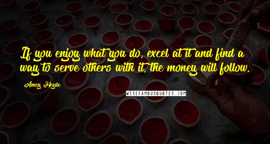 Amey Hegde Quotes: If you enjoy what you do, excel at it and find a way to serve others with it, the money will follow.