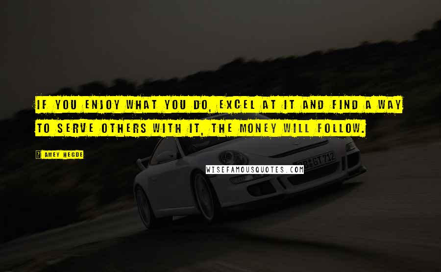 Amey Hegde Quotes: If you enjoy what you do, excel at it and find a way to serve others with it, the money will follow.