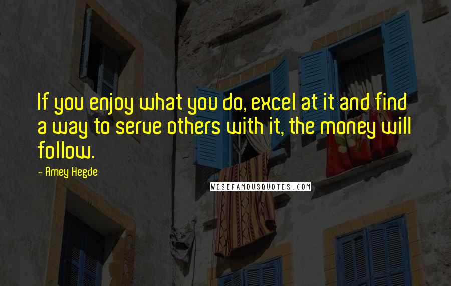 Amey Hegde Quotes: If you enjoy what you do, excel at it and find a way to serve others with it, the money will follow.