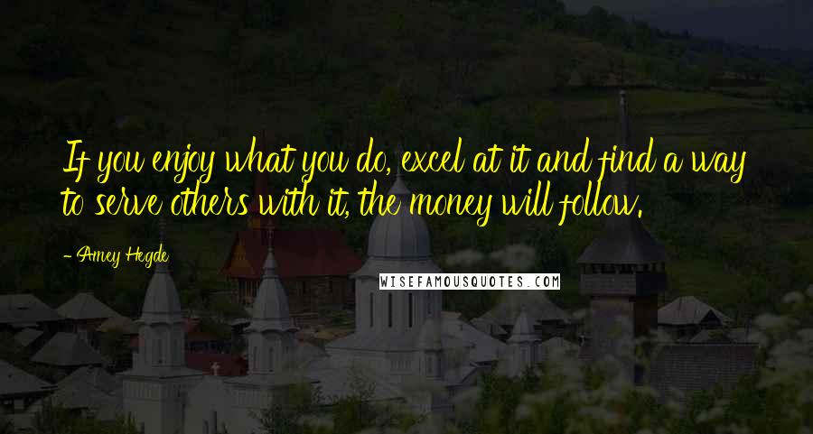 Amey Hegde Quotes: If you enjoy what you do, excel at it and find a way to serve others with it, the money will follow.