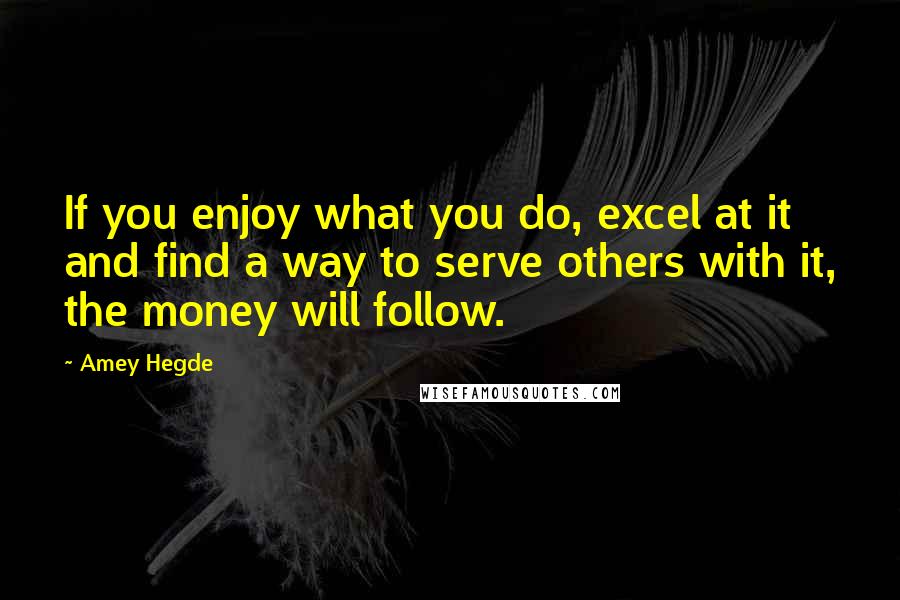 Amey Hegde Quotes: If you enjoy what you do, excel at it and find a way to serve others with it, the money will follow.
