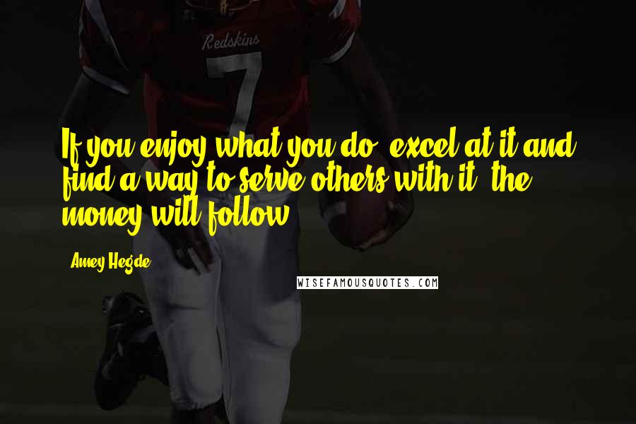 Amey Hegde Quotes: If you enjoy what you do, excel at it and find a way to serve others with it, the money will follow.