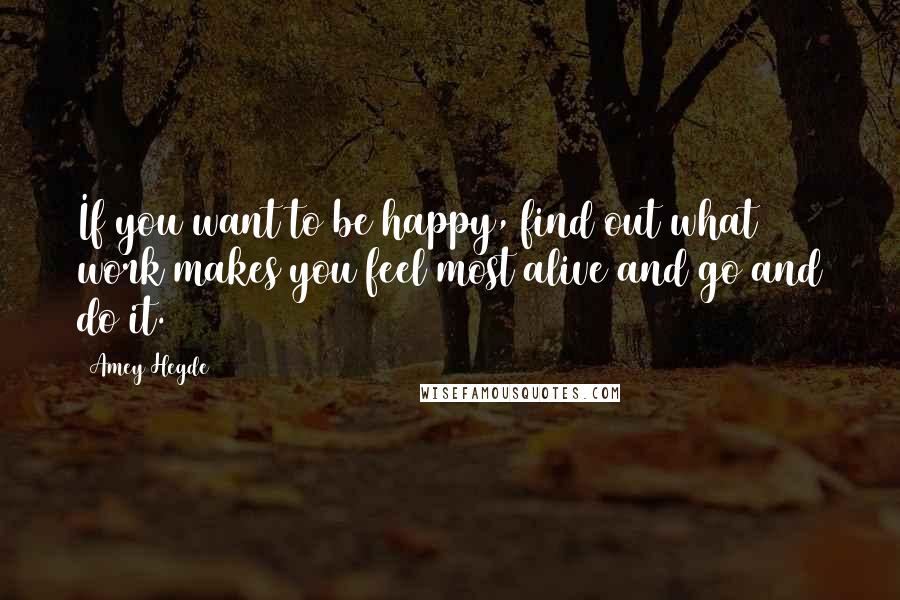 Amey Hegde Quotes: If you want to be happy, find out what work makes you feel most alive and go and do it.