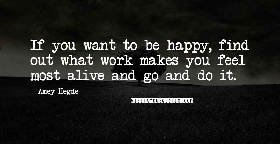 Amey Hegde Quotes: If you want to be happy, find out what work makes you feel most alive and go and do it.
