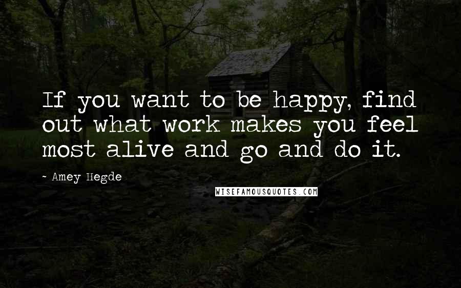 Amey Hegde Quotes: If you want to be happy, find out what work makes you feel most alive and go and do it.