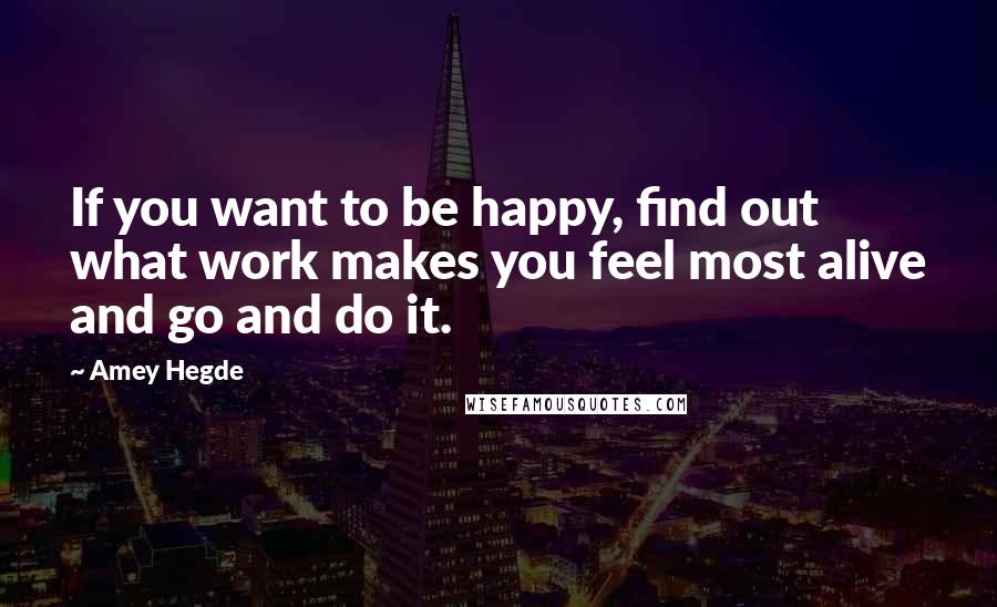 Amey Hegde Quotes: If you want to be happy, find out what work makes you feel most alive and go and do it.