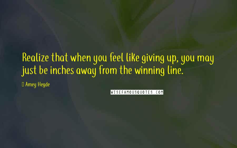 Amey Hegde Quotes: Realize that when you feel like giving up, you may just be inches away from the winning line.