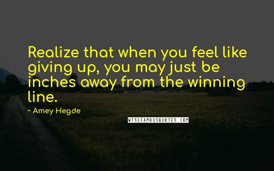 Amey Hegde Quotes: Realize that when you feel like giving up, you may just be inches away from the winning line.