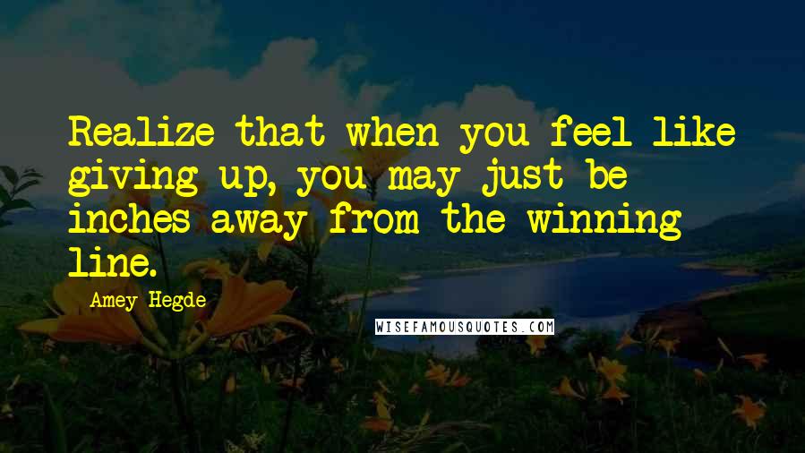 Amey Hegde Quotes: Realize that when you feel like giving up, you may just be inches away from the winning line.