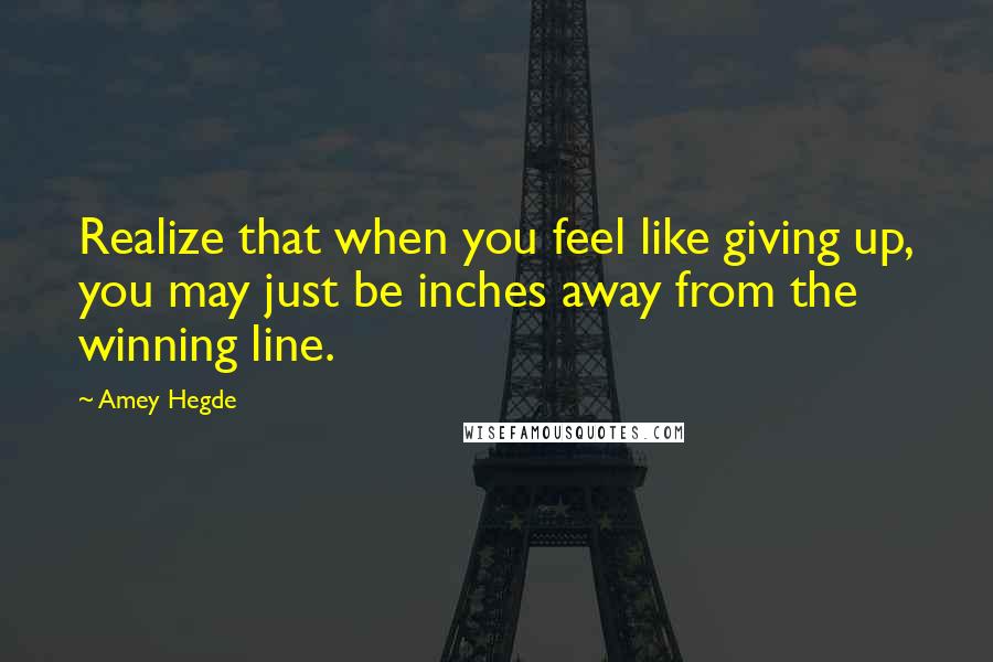 Amey Hegde Quotes: Realize that when you feel like giving up, you may just be inches away from the winning line.