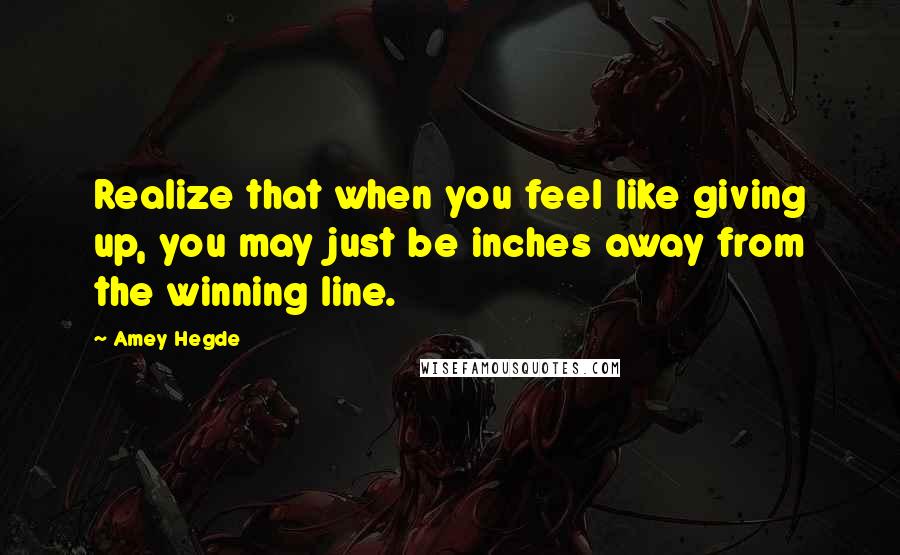 Amey Hegde Quotes: Realize that when you feel like giving up, you may just be inches away from the winning line.