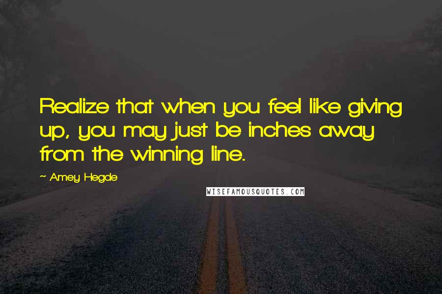 Amey Hegde Quotes: Realize that when you feel like giving up, you may just be inches away from the winning line.