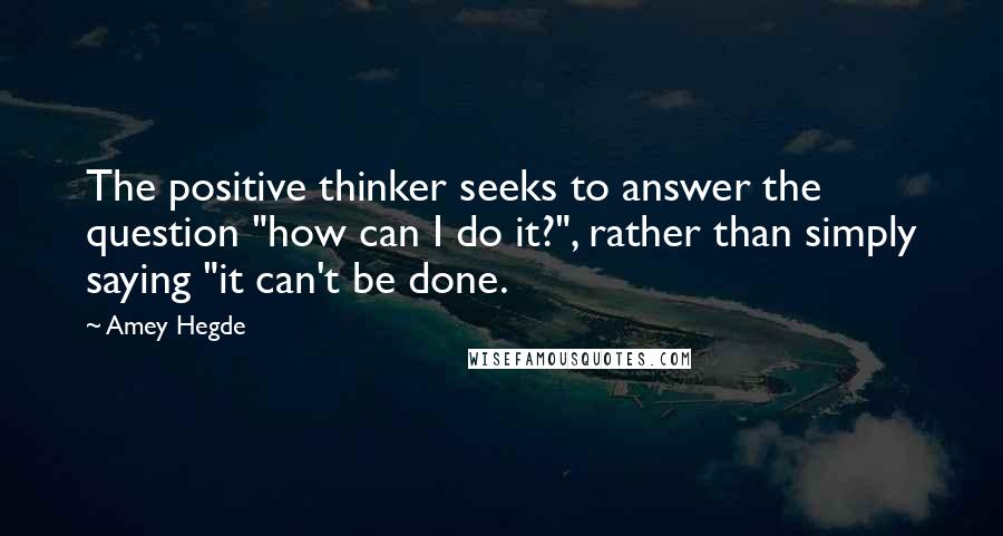 Amey Hegde Quotes: The positive thinker seeks to answer the question "how can I do it?", rather than simply saying "it can't be done.