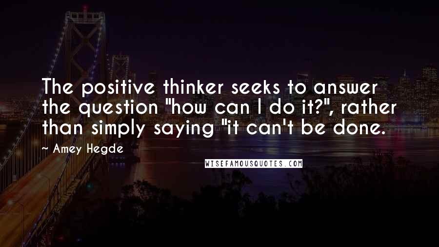 Amey Hegde Quotes: The positive thinker seeks to answer the question "how can I do it?", rather than simply saying "it can't be done.