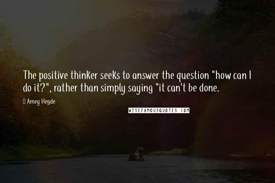 Amey Hegde Quotes: The positive thinker seeks to answer the question "how can I do it?", rather than simply saying "it can't be done.