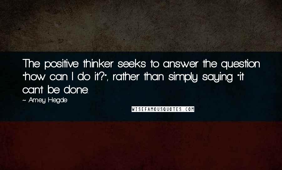 Amey Hegde Quotes: The positive thinker seeks to answer the question "how can I do it?", rather than simply saying "it can't be done.