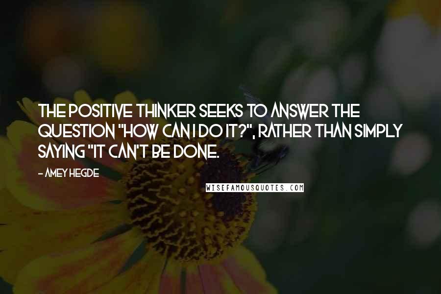 Amey Hegde Quotes: The positive thinker seeks to answer the question "how can I do it?", rather than simply saying "it can't be done.