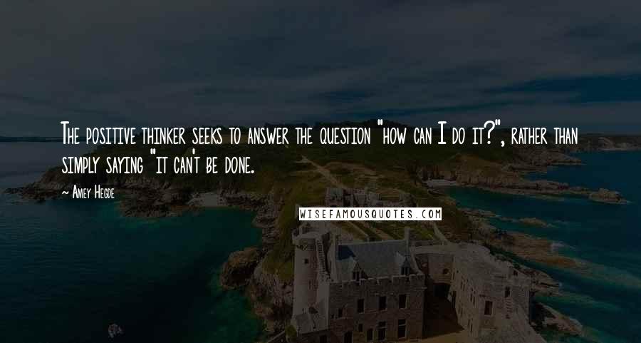 Amey Hegde Quotes: The positive thinker seeks to answer the question "how can I do it?", rather than simply saying "it can't be done.