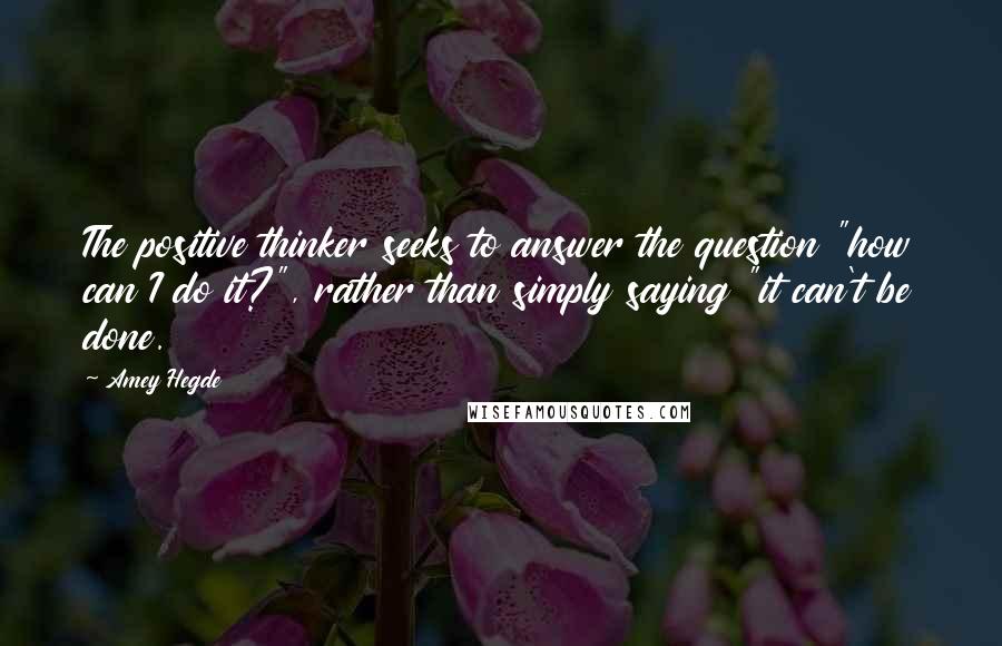 Amey Hegde Quotes: The positive thinker seeks to answer the question "how can I do it?", rather than simply saying "it can't be done.