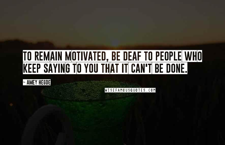 Amey Hegde Quotes: To remain motivated, be deaf to people who keep saying to you that it can't be done.